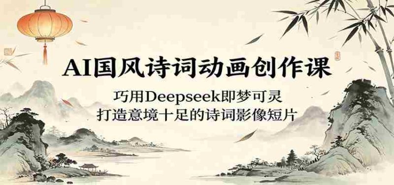 AI国风诗词动画创作课:巧用Deepseek即梦可灵,打造意境十足的诗词影像短片-中薪网