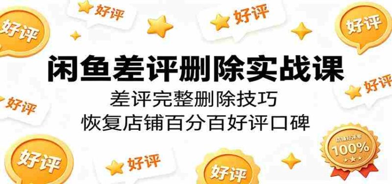 闲鱼差评删除实战课:差评完整删除技巧,恢复店铺百分百好评口碑-中薪网
