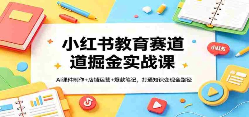 小红书教育赛道掘金实战课:AI课件制作+店铺运营+爆款笔记,打通知识变现全路径-中薪网