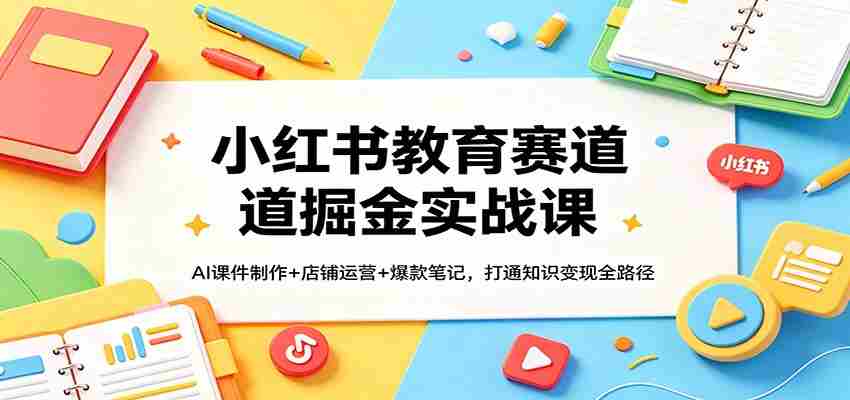 小红书教育赛道掘金实战课：AI课件制作+店铺运营+爆款笔记，打通知识变现全路径-中薪网