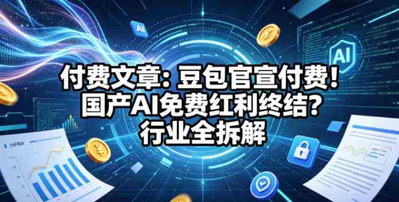 付费文章:豆包官宣付费!国产AI免费红利终结?行业全拆解-中薪网
