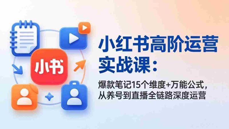 (17844期)小红书高阶运营实战课:爆款笔记15个维度+万能公式,从养号到直播全链路深度运营-中薪网