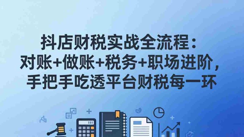 (17677期)抖店财税实操全流程:对账+做账+税务+职场进阶,手把手吃透平台财税每一环-中薪网