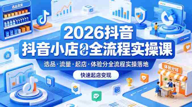 2026抖音小店全流程实操课,覆盖选品、流量、起店、体验分全流程实操落地,快速起店变现