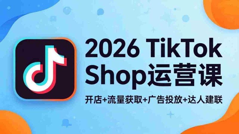 (18158期)2026TikTok Shop运营课:开店+流量获取+广告投放+达人建联,解锁海外电商掘金路径-中薪网