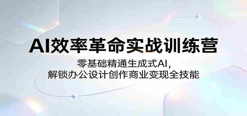 AI效率革命实战训练营：零基础精通生成式AI，解锁办公设计创作商业变现全技能-中薪网