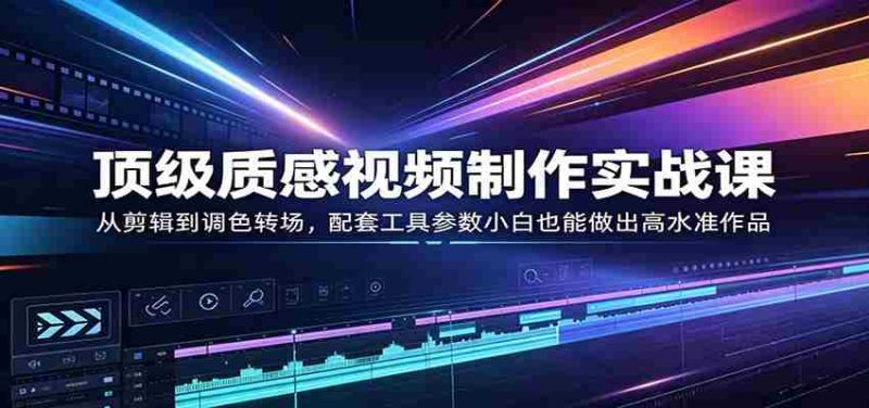 顶级质感视频制作实战课:从剪辑到调色转场,配套工具参数小白也能做出高水准作品-中薪网