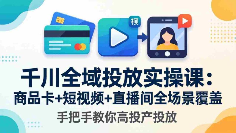 (18274期)千川全域投放实操课-更新4月30:商品卡+短视频+直播间全场景覆盖,手把手教你高投产投放-中薪网