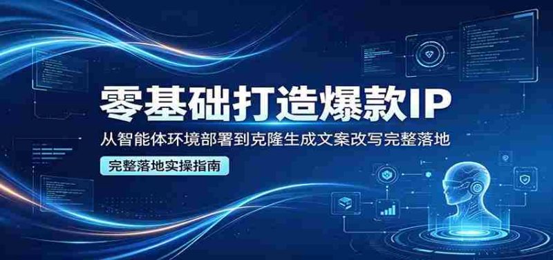 零基础打造爆款IP,从智能体环境部署到克隆生成文案改写完整落地-中薪网