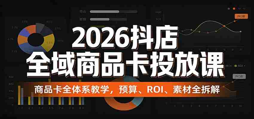 2026抖店全域商品卡投放课：商品卡全体系教学，预算、ROI、素材全拆解-中薪网
