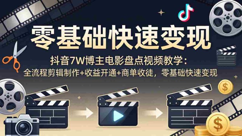 （18032期）抖音7W博主电影盘点视频教学：全流程剪辑制作+收益开通+商单收徒，零基础快速变现-中薪网
