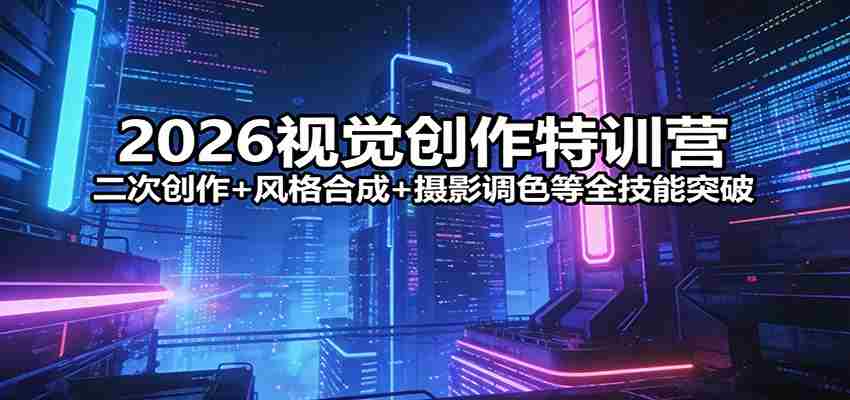 2026视觉创作特训营：二次创作+风格合成+摄影调色等全技能突破-中薪网