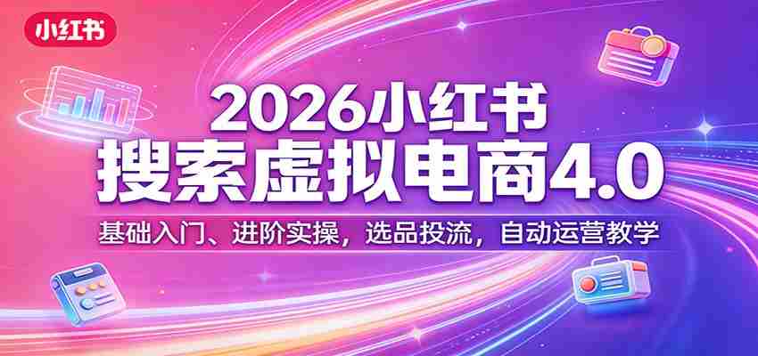 2026小红书搜索虚拟电商4.0：基础入门、进阶实操，选品投流，自动运营教学-中薪网
