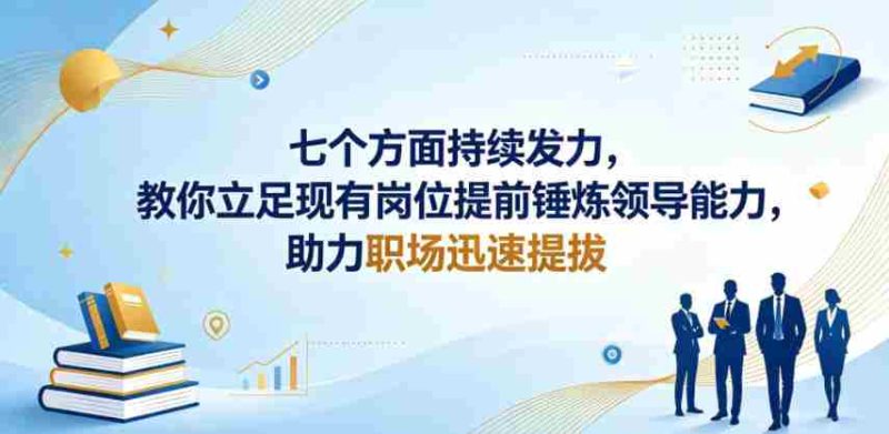 付费文章：七个方面持续发力，教你立足现有岗位提前锤炼领导能力，助力职场迅速提拔-中薪网