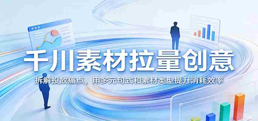 千川素材拉量创意：拆解投放痛点，用多元句式和素材类型提升消耗效率-中薪网