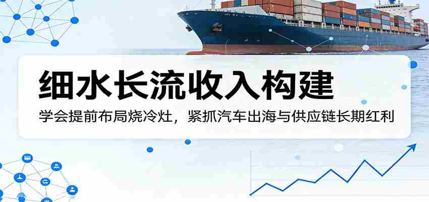 付费文章:细水长流收入构建,学会提前布局烧冷灶,紧抓汽车出海与供应链长期红利-中薪网