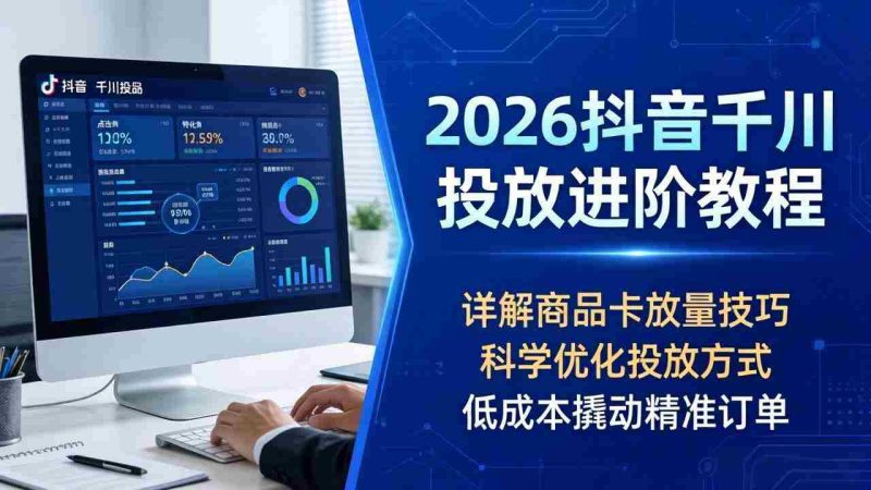 (18184期)2026抖音千川投放进阶教程,详解商品卡放量技巧,科学优化投放方式,低成本撬动精准订单-中薪网