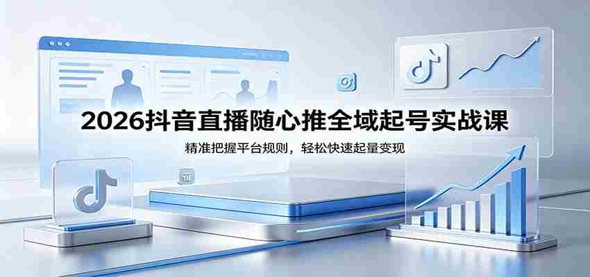 2026抖音直播随心推全域起号实战课，精准把握平台规则，轻松快速起量变现-中薪网