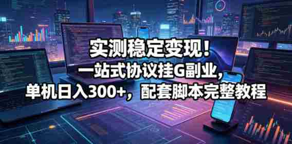 实测稳定变现！一站式协议挂G副业，单机日入300+，配套脚本完整教程【揭秘】-中薪网