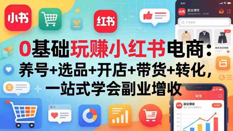 (17949期)0基础玩赚小红书电商:养号+选品+开店+带货+转化,一站式学会副业增收-中薪网