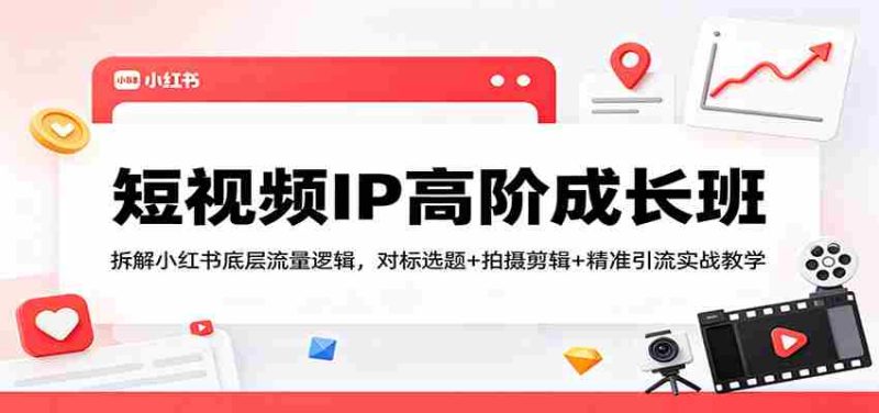 短视频IP高阶成长班:拆解小红书底层流量逻辑,对标选题+拍摄剪辑+ 精准引流实战教学-中薪网