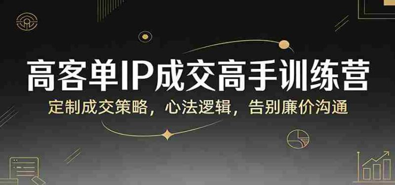 高客单IP成交高手训练营:定制成交策略,心法逻辑,告别廉价沟通-中薪网