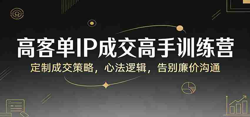 高客单IP成交高手训练营：定制成交策略，心法逻辑，告别廉价沟通-中薪网