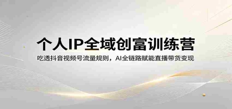 个人IP全域创富训练营:吃透抖音视频号流量规则,AI全链路赋能直播带货变现-中薪网