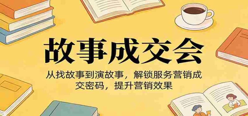 《故事成交会》从找故事到演故事,解锁服务营销成交密码,提升营销效果-中薪网