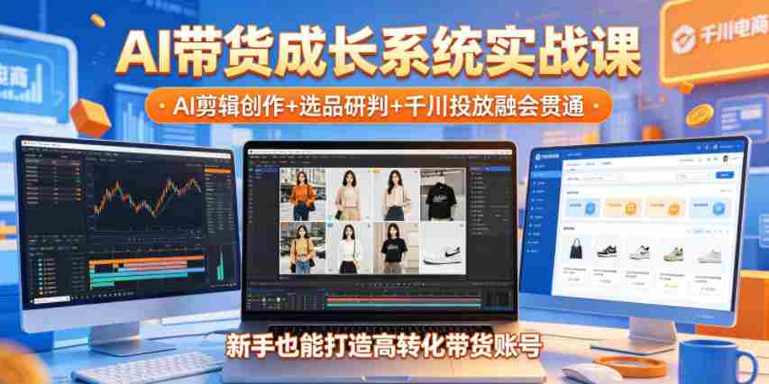 AI带货成长系统实战课，AI剪辑创作+选品研判+千川投放融会贯通，新手也能打造高转化带货账号（更新2026年）-中薪网
