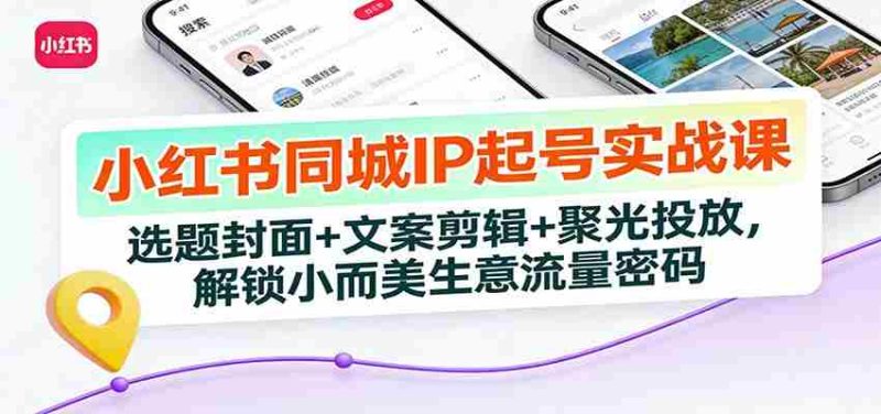 小红书同城IP起号实战课:选题封面+文案剪辑+聚光投放,解锁小而美生意流量密码-中薪网