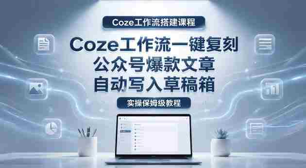 【Coze工作流搭建实操教程】coze工作流一键复刻公众号爆款文章,自动写入草稿箱!全流程保姆级教学-中薪网