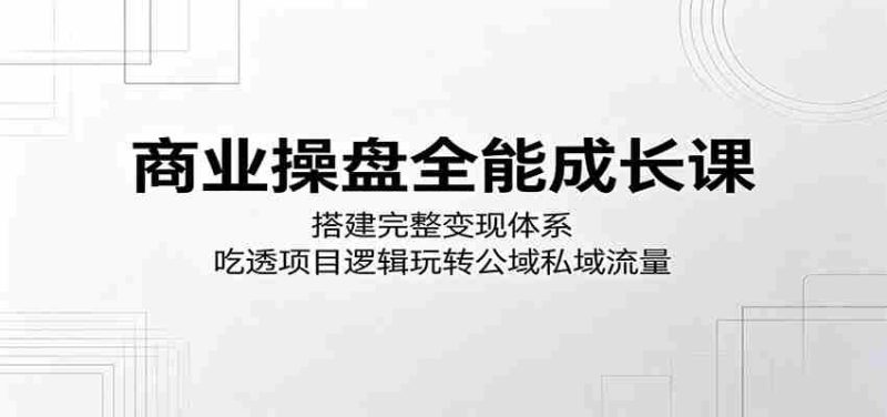 商业操盘全能成长课:搭建完整变现体系,吃透项目逻辑玩转公域私域流量-中薪网