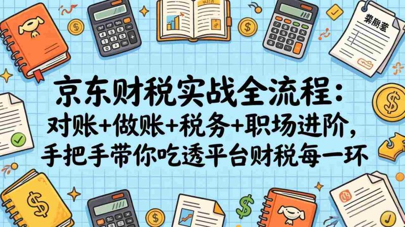 (17675期)京东财税实战全流程:对账+做账+税务+职场进阶,手把手带你吃透平台财税每一环-中薪网