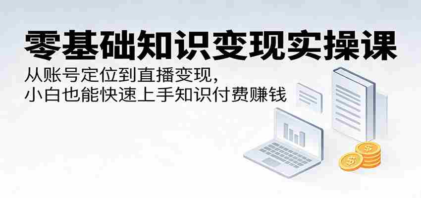 零基础知识变现实操课：从账号定位到直播变现，小白也能快速上手知识付费赚钱-中薪网