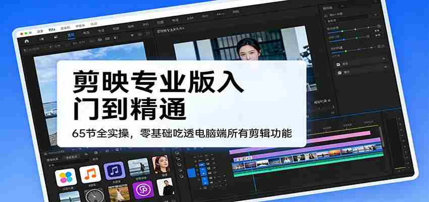 剪映专业版入门到精通，65节全实操，零基础吃透电脑端所有剪辑功能-中薪网