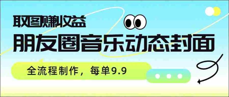 朋友圈音乐动态封面,取图赚收益,全流程制作每单9.9-中薪网