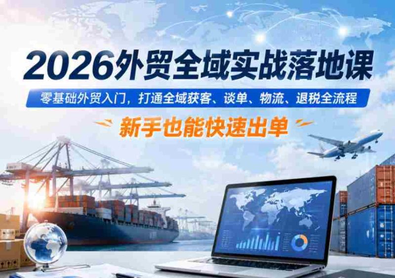 2026外贸全域实战落地课,零基础外贸入门,打通全域获客、谈单、物流、退税全流程,新手也能快速出单-中薪网