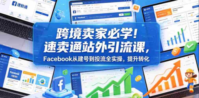 跨境卖家必学!速卖通站外引流课,Facebook从建号到投流全实操,提升转化-中薪网