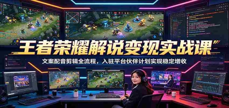 王者荣耀解说变现实战课:文案配音剪辑全流程,入驻平台伙伴计划实现稳定增收-中薪网