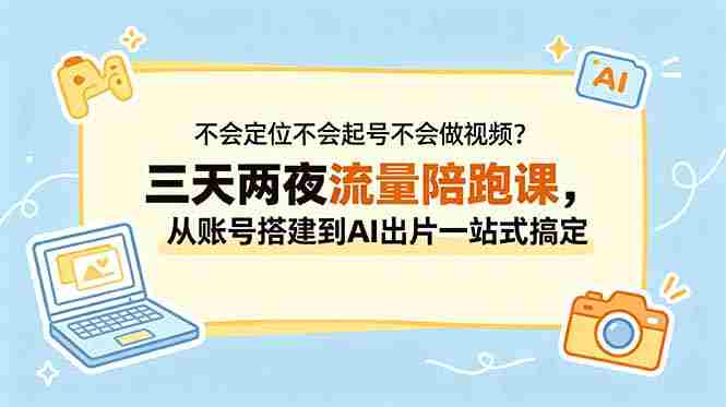 (18699期)不会定位不会起号不会做视频?三天两夜流量陪跑课,从账号搭建到AI出片一站式搞定-中薪网