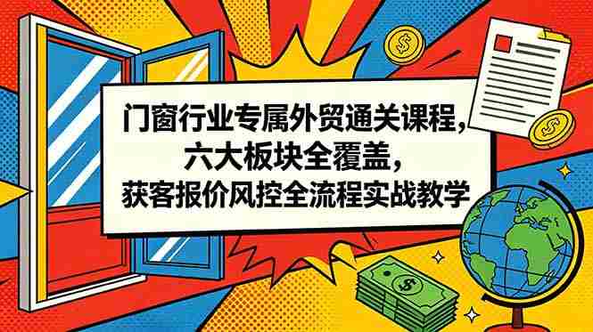 (18777期)门窗行业专属外贸通关课程,六大板块全覆盖,获客报价风控全流程实战教学-中薪网