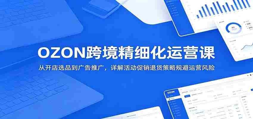 OZON跨境精细化运营课：从开店选品到广告推广，详解活动促销退货策略规避运营风险-中薪网