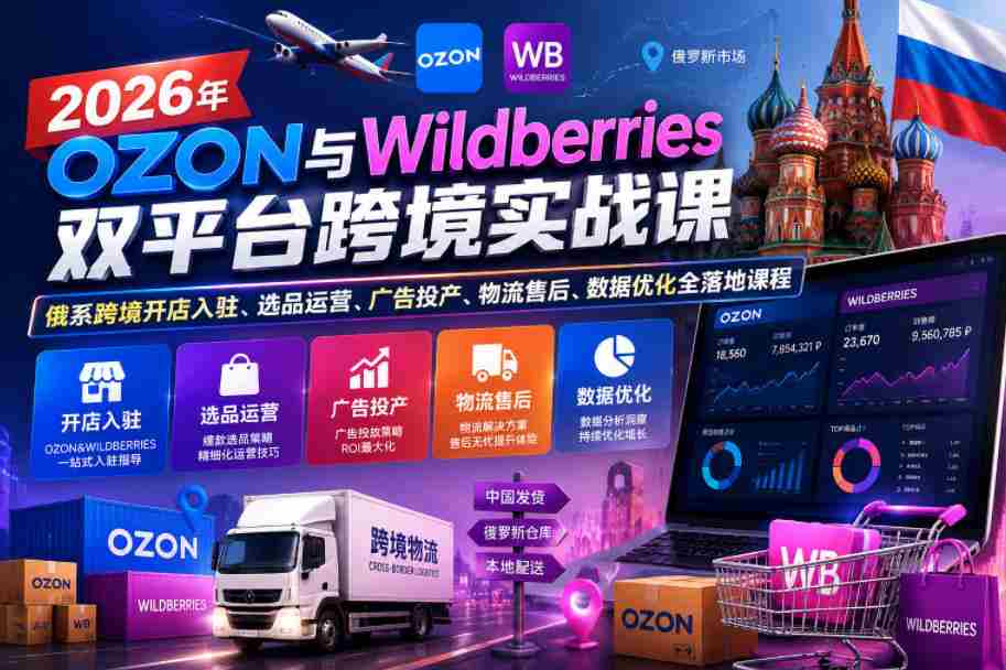 2026年OZON与Wildberries双平台跨境实战课,俄系跨境开店入驻、选品运营、广告投产、物流售后、数据优化全落地课程