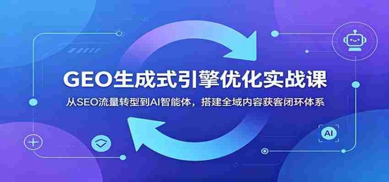 GEO生成式引擎优化实战课:从SEO流量转型到AI智能体,搭建全域内容获客闭环体系-中薪网