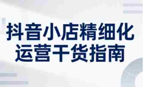 抖音小店精细化运营干货指南新版,助力商家系统提升店铺运营能力(更新26年6月)-中薪网