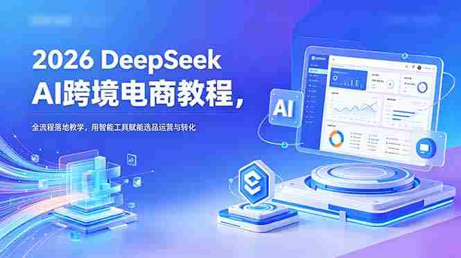 (18783期)2026 DeepSeek AI跨境电商教程,全流程落地教学,用智能工具赋能选品运营与转化-中薪网