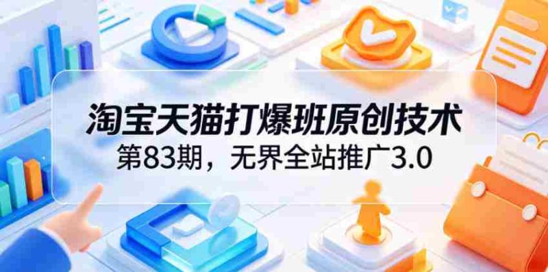 淘宝天猫打爆班原创技术第83期,无界全站推广3.0,实现店铺高投产爆单增收-中薪网