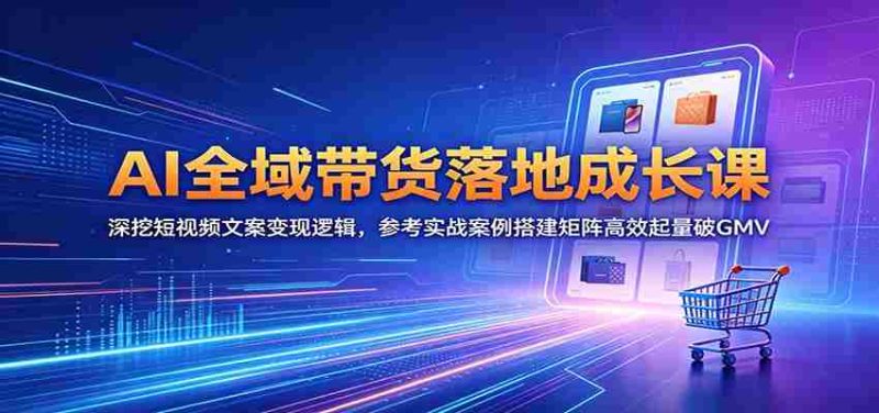 AI全域带货落地成长课:深挖短视频文案变现逻辑,参考实战案例搭建矩阵高效起量破GMV-中薪网
