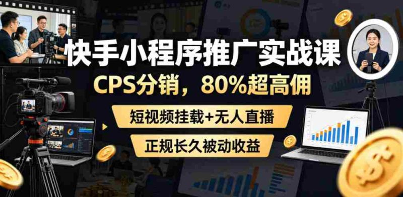 快手小程序推广实战课,CPS分销,80%超高佣,短视频挂载+无人直播,正规长久被动收益-中薪网